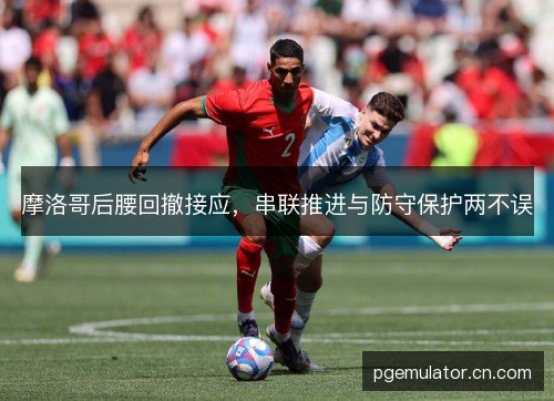 摩洛哥后腰回撤接应，串联推进与防守保护两不误